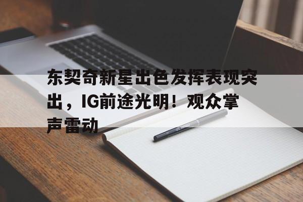 九游官方平台-东契奇新星出色发挥表现突出，IG前途光明！观众掌声雷动的简单介绍