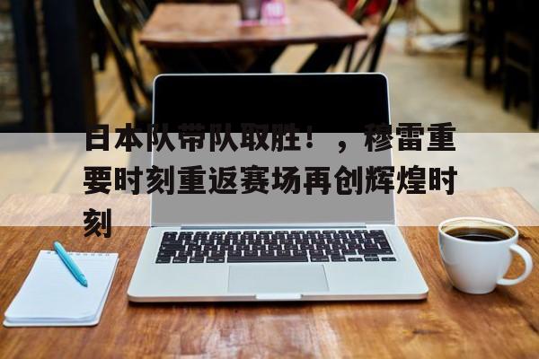 九游入口-日本队带队取胜！，穆雷重要时刻重返赛场再创辉煌时刻的简单介绍