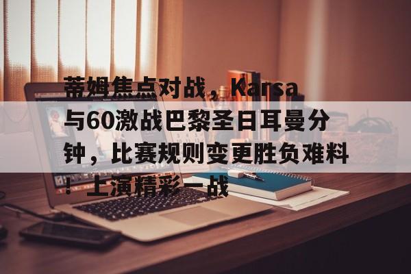 九游官网-蒂姆焦点对战，Karsa与60激战巴黎圣日耳曼分钟，比赛规则变更胜负难料！上演精彩一战的简单介绍