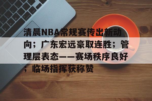 jiuyou官网入口-清晨NBA常规赛传出新动向；广东宏远豪取连胜；管理层表态——赛场秩序良好；临场指挥获称赞的简单介绍