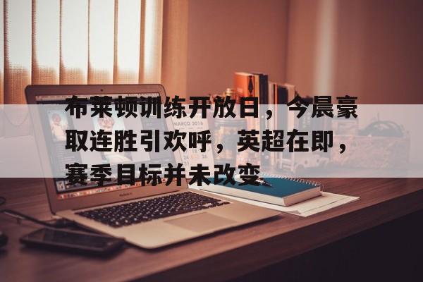 九游官方平台-布莱顿训练开放日，今晨豪取连胜引欢呼，英超在即，赛季目标并未改变(训练日丹泽尔华盛顿)