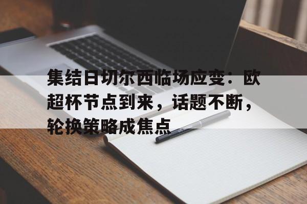 jiuyou官网入口-关于集结日切尔西临场应变：欧超杯节点到来，话题不断，轮换策略成焦点的信息