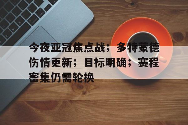 九游官方平台-今夜亚冠焦点战；多特蒙德伤情更新；目标明确；赛程密集仍需轮换的简单介绍