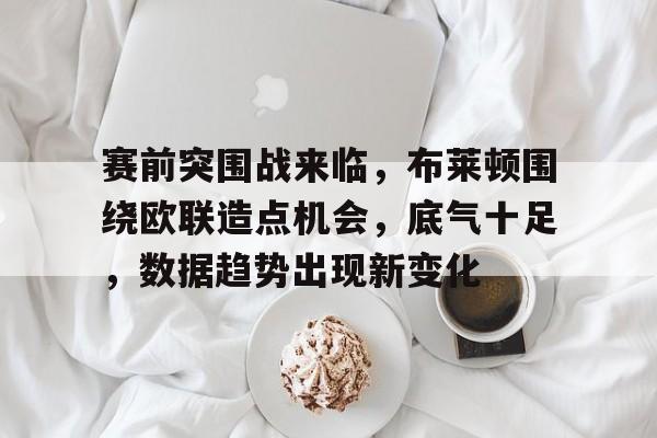 九游游戏平台-关于赛前突围战来临，布莱顿围绕欧联造点机会，底气十足，数据趋势出现新变化的信息