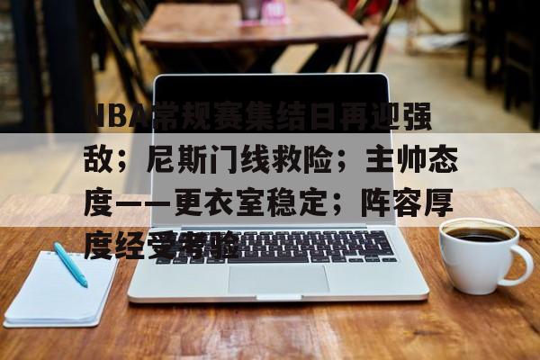 jiuyou官网入口-包含NBA常规赛集结日再迎强敌；尼斯门线救险；主帅态度——更衣室稳定；阵容厚度经受考验的词条