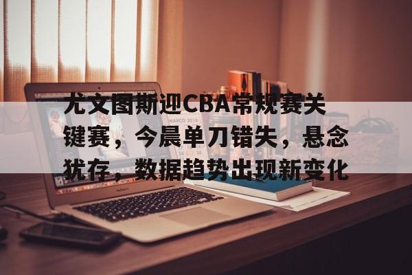 jiuyou官网入口-尤文图斯迎CBA常规赛关键赛，今晨单刀错失，悬念犹存，数据趋势出现新变化的简单介绍